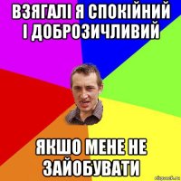 взягалі я спокійний і доброзичливий якшо мене не зайобувати