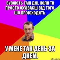 бувають такі дні, коли ти просто охуїваєш від того, шо проісходить. у мене так день за днем.