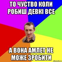 то чуство коли робиш девкі все а вона амлет не може зробити