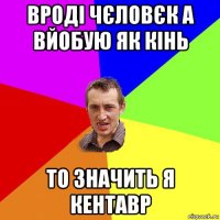 вроді чєловєк а вйобую як кінь то значить я кентавр