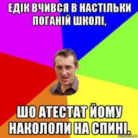 едік вчився в настільки поганій школі, шо атестат йому накололи на спині.