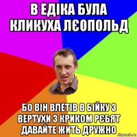 в едіка була кликуха лєопольд бо він влетів в бійку з вертухи з криком рєбят давайте жить дружно