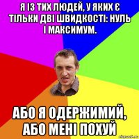 я із тих людей, у яких є тільки дві швидкості: нуль і максимум. або я одержимий, або мені похуй