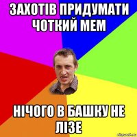 захотів придумати чоткий мем нічого в башку не лізе