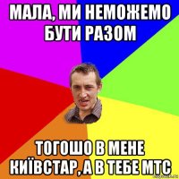 мала, ми неможемо бути разом тогошо в мене київстар, а в тебе мтс