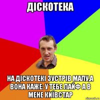 діскотека на діскотекі зустрів малу,а вона каже: у тебе лайф а в мене київстар