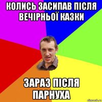 колись засипав після вечірньої казки зараз після парнуха