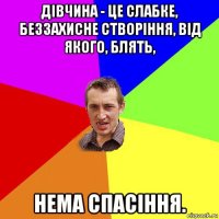 дівчина - це слабке, беззахисне створіння, від якого, блять, нема спасіння.