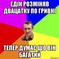 едік розміняв двацатку по гривні тепер думає шо він багатий