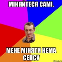 міняйтеся самі. мене міняти нема сенсу