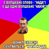 є волшебне слово - "нада"! є ще одне волшебне "нахуй"! і вони прекрасно сочітаються - "нахуй нада"!