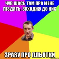 чув шось там про мене піздять. заходжу до них зразу про пльотки