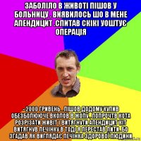 заболіло в животі пішов у больницу . виявилось шо в мене апендицит .спитав скікі уоштує операція - 2000 гривень . пішов додому купив обезболююче вколов в жопу , попрочтв кота розрізати живіт і витягнути апендицит кіт витягнув печінку в тоді я перестав пити. бо згадав як виглядає печінка здорової людини