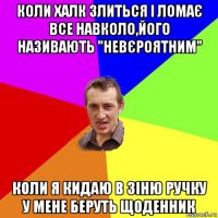 коли халк злиться і ломає все навколо,його називають "невєроятним" коли я кидаю в зіню ручку у мене беруть щоденник