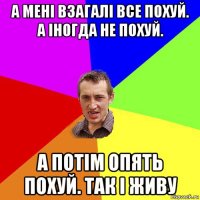 а мені взагалі все похуй. а іногда не похуй. а потім опять похуй. так і живу