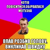 хотів повіситися,обірвалася мотузка впав розбив голову, викликав швидку