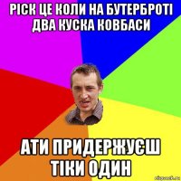 ріск це коли на бутерброті два куска ковбаси ати придержуєш тіки один