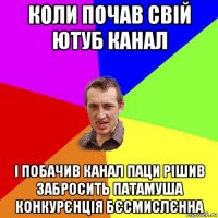 коли почав свій ютуб канал і побачив канал паци рішив забросить патамуша конкурєнція бєсмислєнна