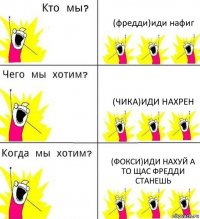 (фредди)иди нафиг (чика)иди нахрен (фокси)иди нахуй а то щас фредди станешь