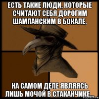 есть такие люди, которые считают себя дорогим шампанским в бокале, на самом деле являясь лишь мочой в стаканчике...