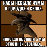 кабы небыло чумы в городах и сёлах, никогда не знали б мы этих дней веселых..