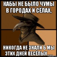 кабы не было чумы в городах и сёлах, никогда не знали б мы этих дней весёлых . . .