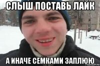 слыш поставь лайк а иначе семками заплюю