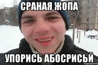 сраная жопа упорись абосрисьй