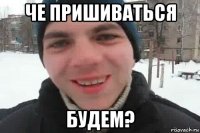 че пришиваться будем?