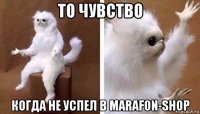 то чувство когда не успел в marafon-shop