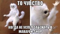 то чувство когда не успел забежать в marafon-shop