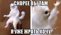 скорее вы там я уже жрать хочу