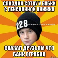 спиздил сотку у бабки с пенсионной книжки сказал друзьям что банк ограбил