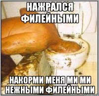 нажрался филейными накорми меня ми ми нежными филейными