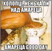 холопцi, ненька пи над амареца амареца good day