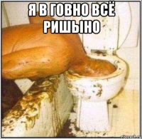 я в говно всё ришыно 