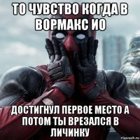 то чувство когда в вормакс ио достигнул первое место а потом ты врезался в личинку