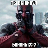 ты выкинул бананы???