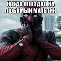 когда опоздал на любимый мультик 