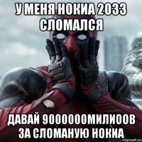 у меня нокиа 2033 сломался давай 9000000милиоов за сломаную нокиа