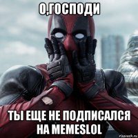 о,господи ты еще не подписался на memeslol