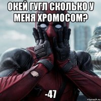 окей гугл сколько у меня хромосом? -47