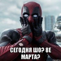  сегодня шо? 8е марта?