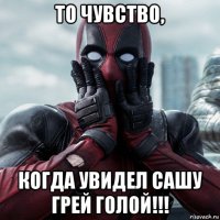 то чувство, когда увидел сашу грей голой!!!