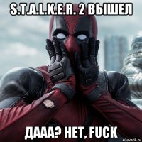 s.t.a.l.k.e.r. 2 вышел дааа? нет, fuck