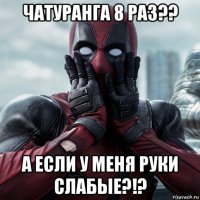 чатуранга 8 раз?? а если у меня руки слабые?!?