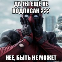 да ты ещё не подписан ??? нее, быть не может