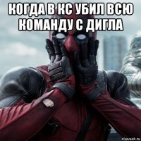 когда в кс убил всю команду с дигла 