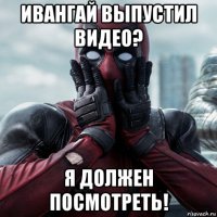 ивангай выпустил видео? я должен посмотреть!