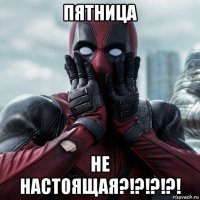 пятница не настоящая?!?!?!?!